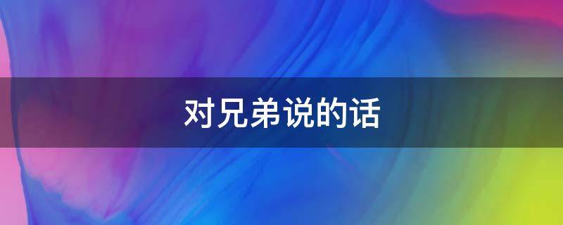 对兄弟说的话（情人节对兄弟说的话）