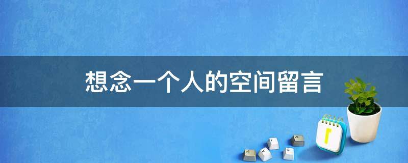 想念一个人的空间留言（关于想念一个人的留言）