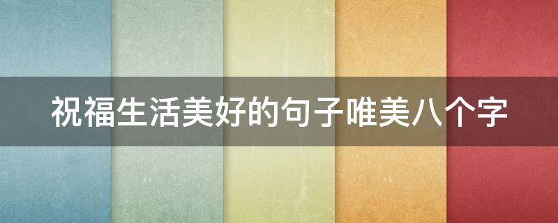 祝福生活美好的句子唯美八个字（祝福生活美好的短句）