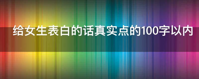 给女生表白的话真实点的100字以内（给女生表白的一段话真实）