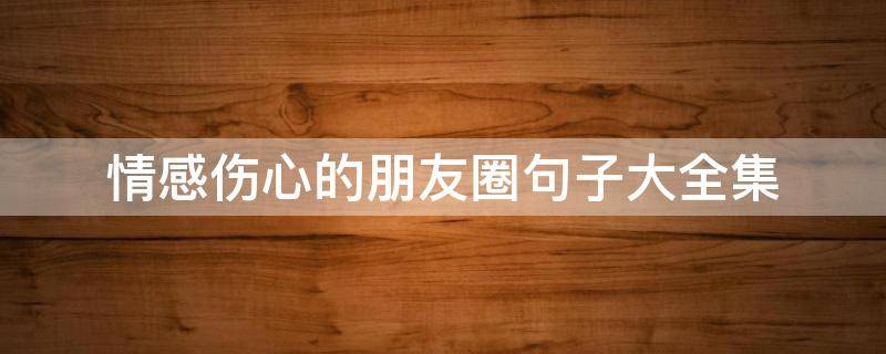 情感伤心的朋友圈句子大全集（情感伤心的朋友圈句子大全集简短）
