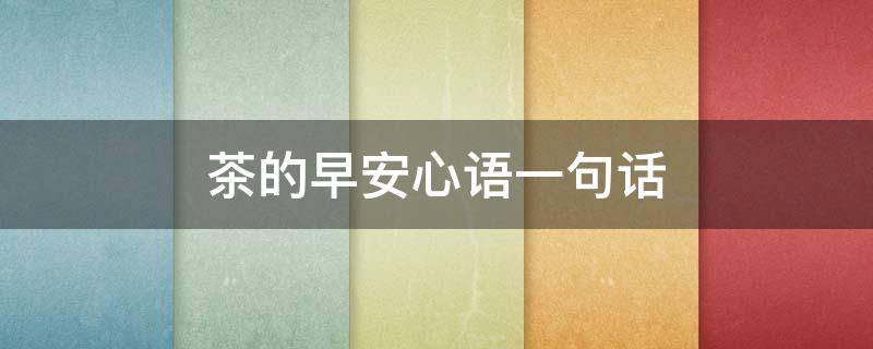 茶的早安心语一句话（茶的早安心语一句话图片）