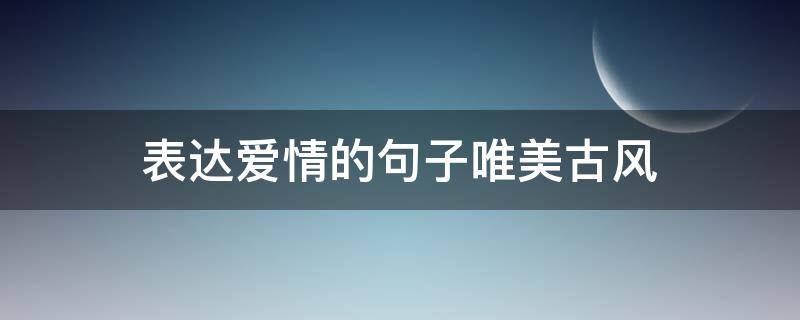 表达爱情的句子唯美古风（古风表示爱情的古诗词）