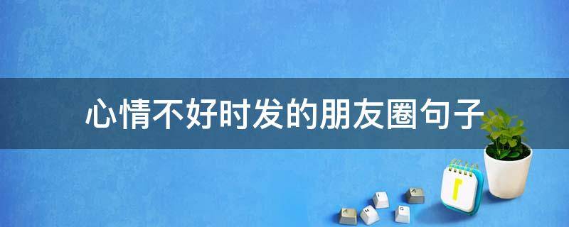 心情不好时发的朋友圈句子（心情不好发的朋友圈句子图片）