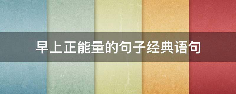 早上正能量的句子经典语句（早上正能量的句子经典语句适合发朋友圈）
