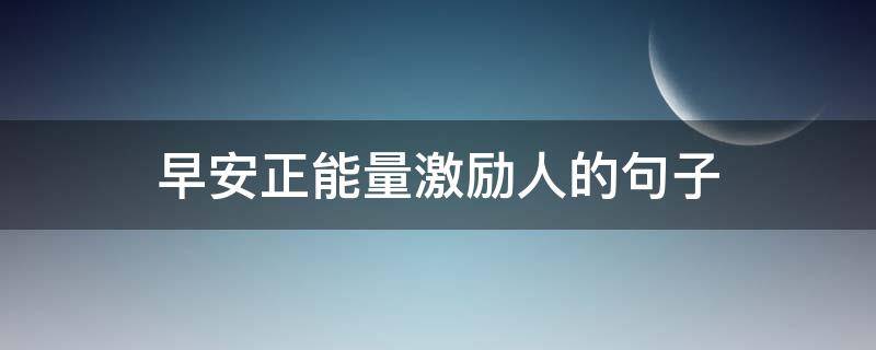 早安正能量激励人的句子（早安正能量激励人心的句子）