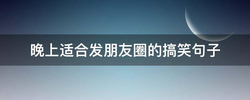 晚上适合发朋友圈的搞笑句子（适合晚上发的朋友圈搞笑短句）