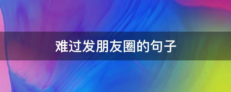 难过发朋友圈的句子（伤心难过发朋友圈的句子）