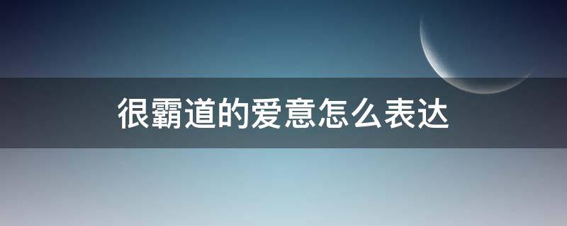 很霸道的爱意怎么表达 很霸道的爱意怎么表达出来