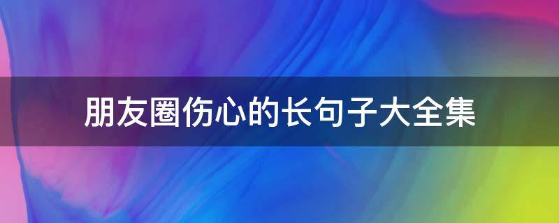 朋友圈伤心的长句子大全集（朋友圈伤心短句）