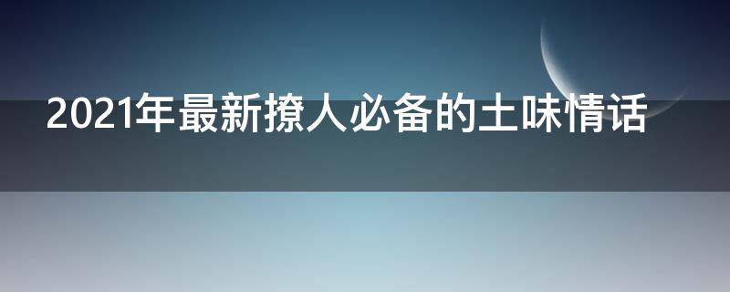 2021年最新撩人必备的土味情话 2021最新土味情话撩人大全