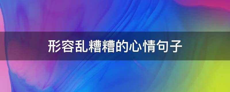 形容乱糟糟的心情句子（形容乱糟糟的心情句子有哪些）