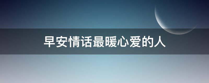 早安情话最暖心爱的人（早安情话最暖心爱的人图片）