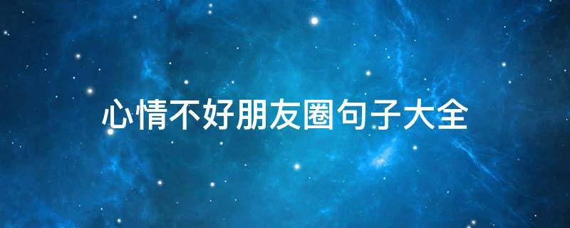 心情不好朋友圈句子大全（心情不好朋友圈句子大全简短）