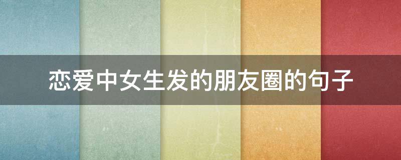 恋爱中女生发的朋友圈的句子 女生恋爱后朋友圈