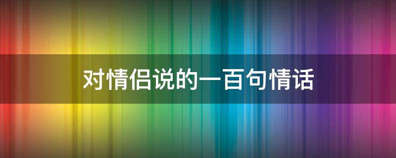 对情侣说的一百句情话