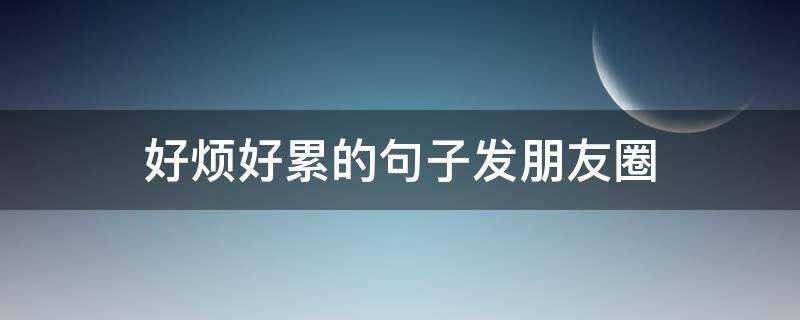好烦好累的句子发朋友圈 好烦好累的句子发朋友圈说说