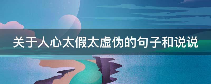 关于人心太假太虚伪的句子和说说 关于人心太假太虚伪的句子和说说怎么写
