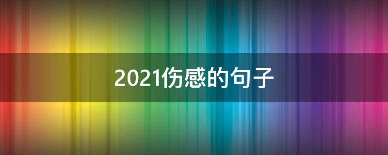 2021伤感的句子 2021年伤感短句
