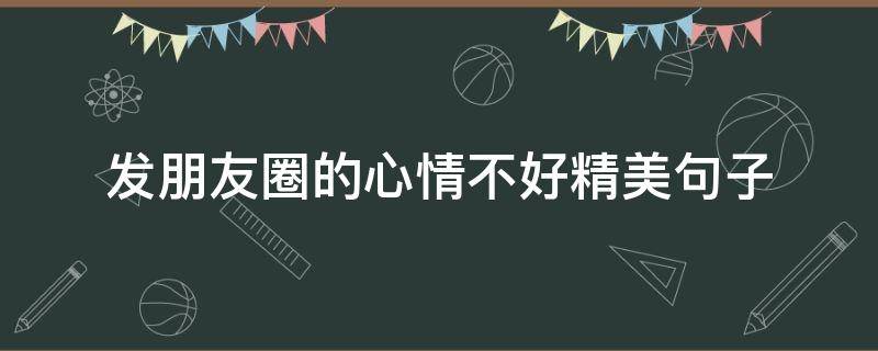 发朋友圈的心情不好精美句子（发朋友圈的说说心情不好）
