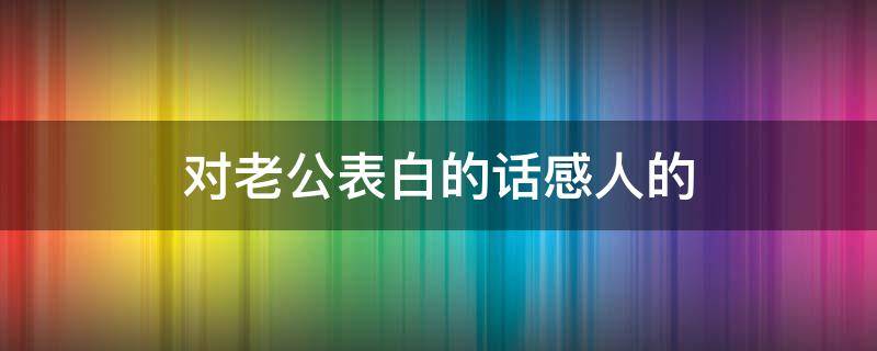 对老公表白的话感人的 男人最爱听的致命情话
