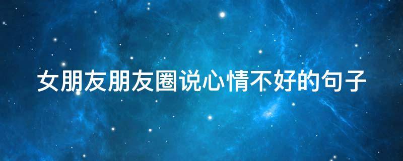 女朋友朋友圈说心情不好的句子（女朋友朋友圈发心情不好）