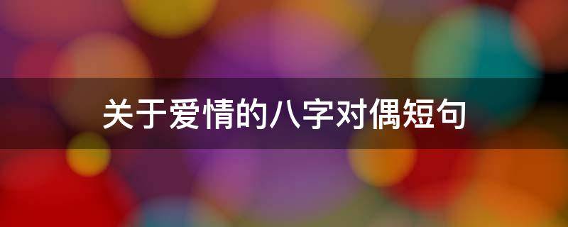 关于爱情的八字对偶短句 关于爱情的八字对偶短句文案