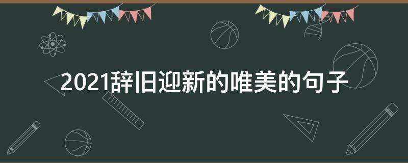 2021辞旧迎新的唯美的句子（2021辞旧迎新的唯美的句子图片）