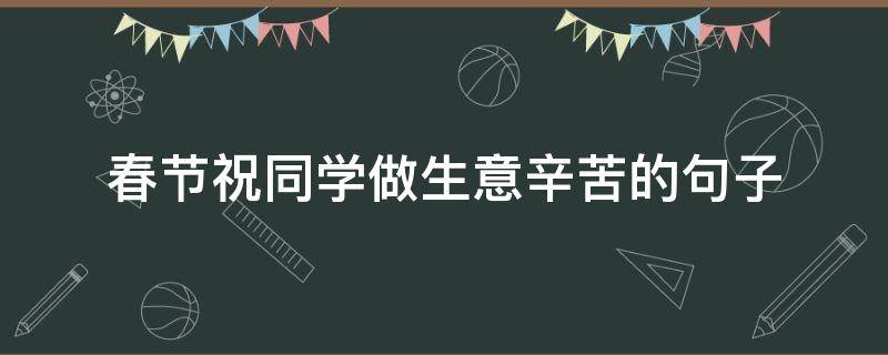 春节祝同学做生意辛苦的句子 同学做生意祝福语