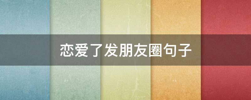 恋爱了发朋友圈句子 恋爱了发朋友圈句子简短