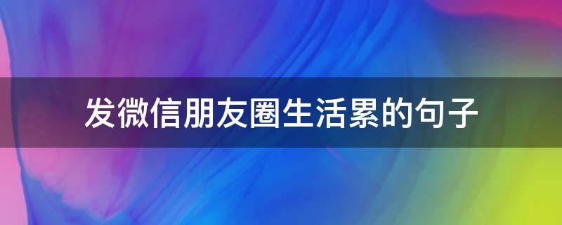发微信朋友圈生活累的句子 适合发朋友圈生活累的说说