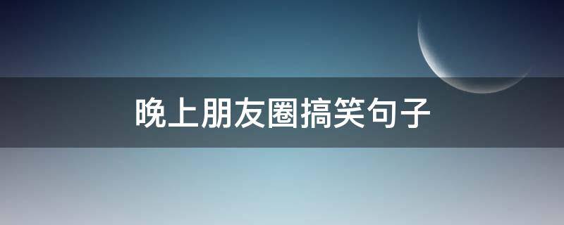 晚上朋友圈搞笑句子 晚上朋友圈搞笑文案