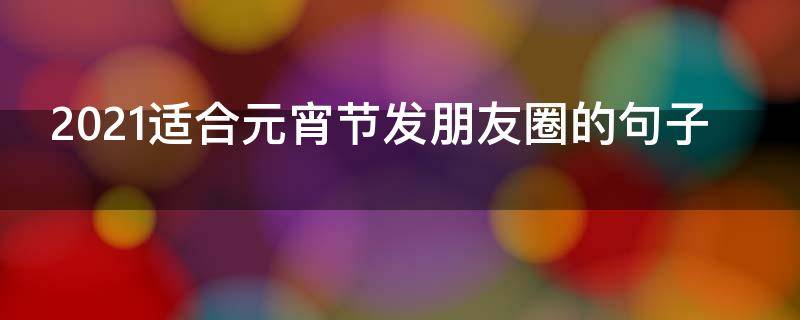 2021适合元宵节发朋友圈的句子