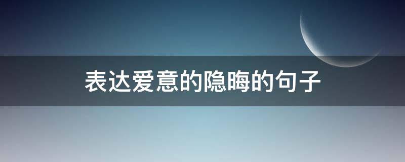 表达爱意的隐晦的句子（表达爱意的隐晦的句子有哪些）