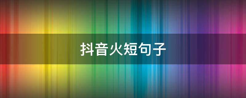 抖音火短句子 抖音火的短句句子