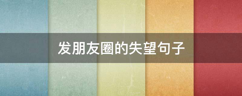 发朋友圈的失望句子 发朋友圈的失望的短句子