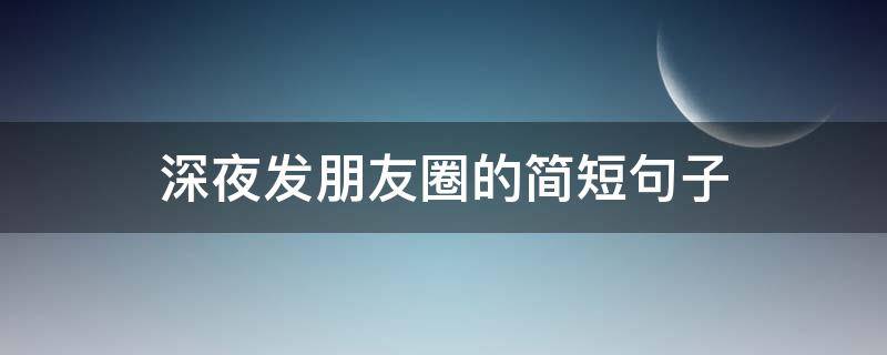 深夜发朋友圈的简短句子（深夜发朋友圈的简短句子伤感）