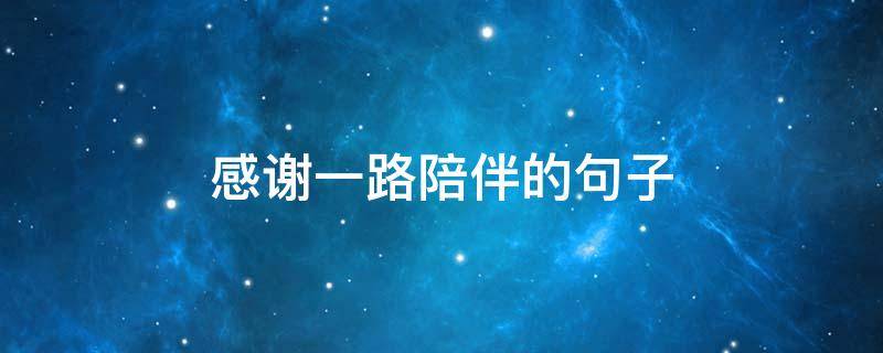 感谢一路陪伴的句子 感谢一路陪伴的句子朋友