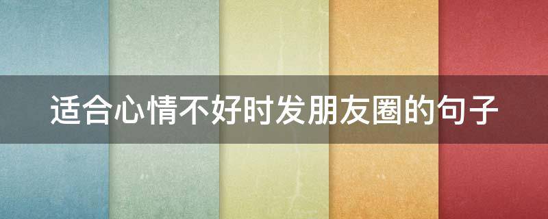 适合心情不好时发朋友圈的句子（适合心情不好时发朋友圈的句子简短）