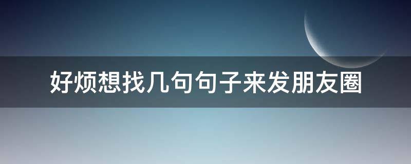 好烦想找几句句子来发朋友圈（好烦想找几句句子来发朋友圈怎么说）