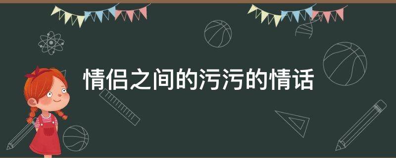 情侣之间的污污的情话（情侣之间一些污污的情话）