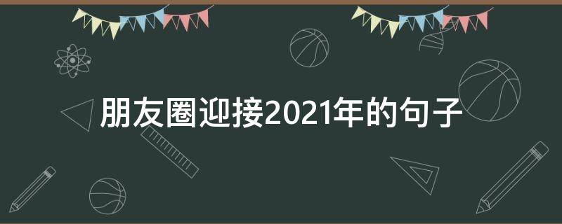 朋友圈迎接2021年的句子（朋友圈迎接2021年的句子怎么写）