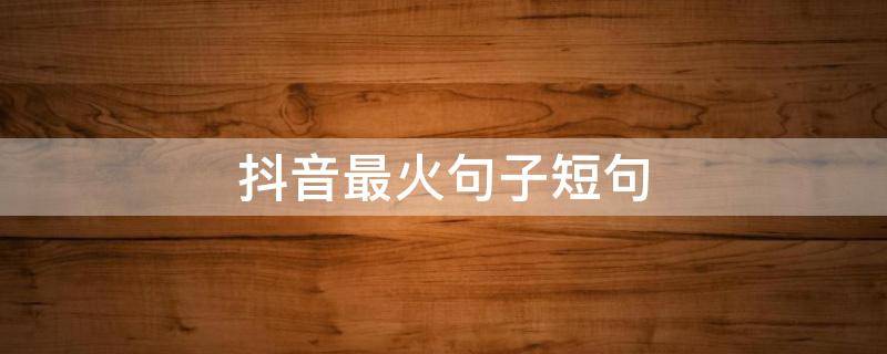 抖音最火句子短句 抖音最火的句子短句