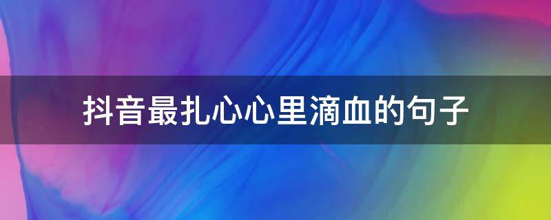 抖音最扎心心里滴血的句子（抖音扎心说说）