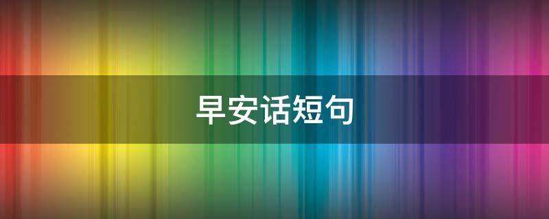 早安话短句 早安话短句女友