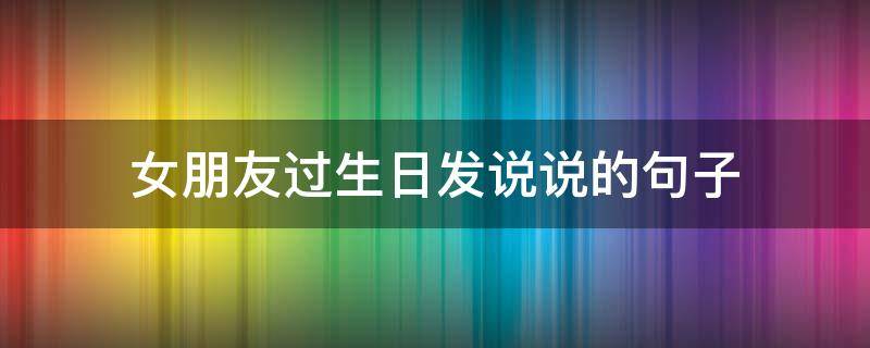 女朋友过生日发说说的句子（女朋友过生日发说说的句子简短）