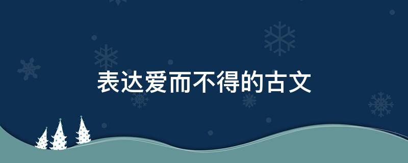 表达爱而不得的古文（表达爱而不得的古文有哪些）