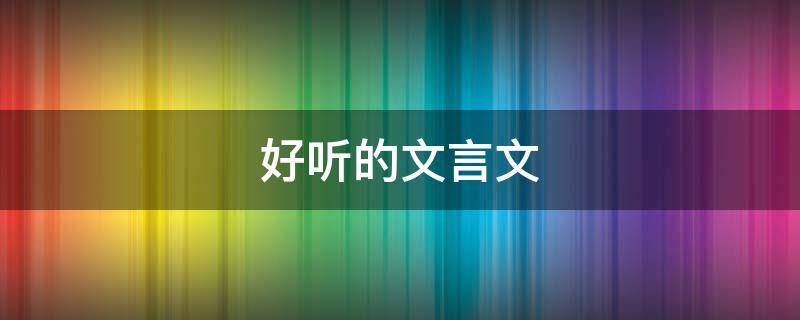 好听的文言文 好听的文言文词语