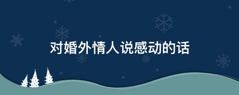 对情人说感动的话 对情人说感动的话暖心