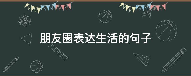 朋友圈表达生活的句子（朋友圈表达生活的句子短句）